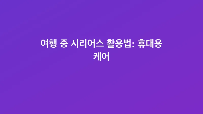 여행 중 시리어스 활용법: 휴대용 케어